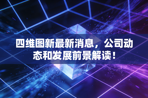 四维图新最新消息，公司动态和发展前景解读！
