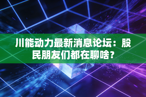 川能动力最新消息论坛：股民朋友们都在聊啥？