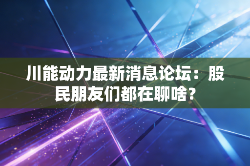 川能动力最新消息论坛：股民朋友们都在聊啥？
