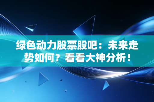 绿色动力股票股吧:未来走势如何?看看大神分析!