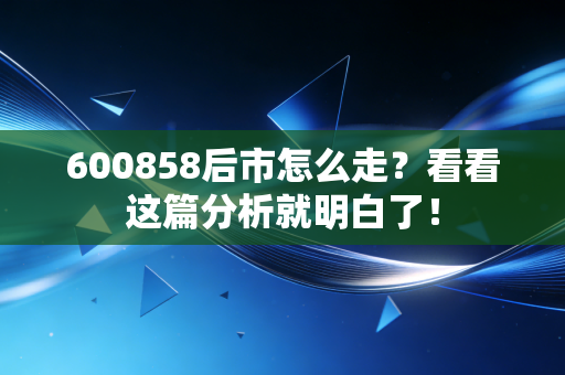 600858后市怎么走？看看这篇分析就明白了！