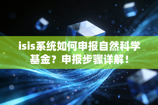 isis系统如何申报自然科学基金?申报步骤详解!