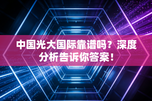 中国光大国际靠谱吗?深度分析告诉你答案!