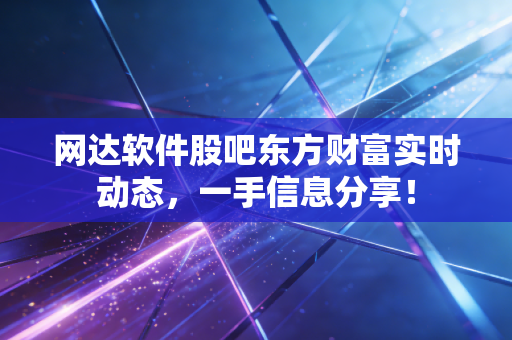 网达软件股吧东方财富实时动态，一手信息分享！