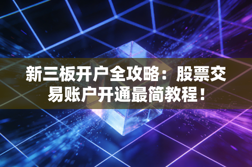 新三板开户全攻略:股票交易账户开通最简教程!