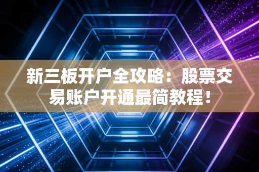 新三板开户全攻略：股票交易账户开通最简教程！