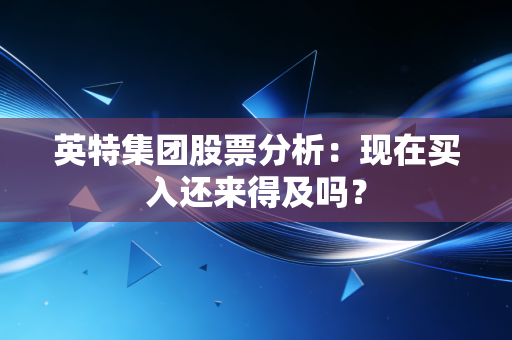 英特集团股票分析：现在买入还来得及吗？