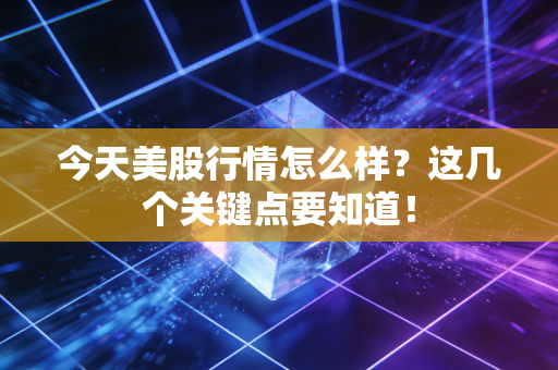 今天美股行情怎么样？这几个关键点要知道！