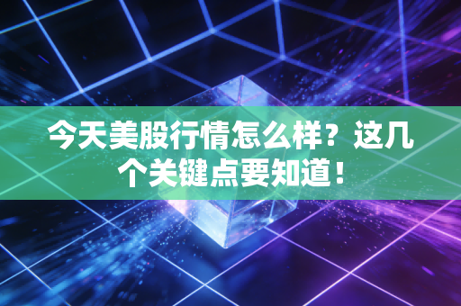 今天美股行情怎么样？这几个关键点要知道！