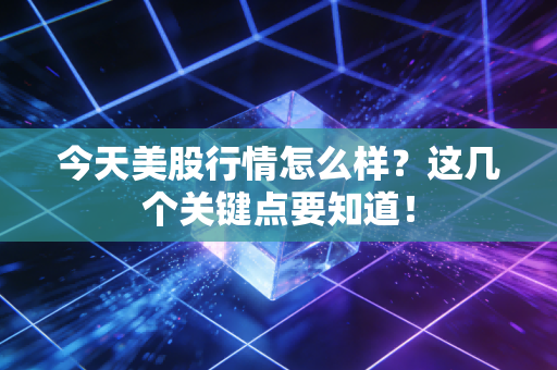 今天美股行情怎么样？这几个关键点要知道！
