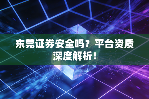 东莞证券安全吗？平台资质深度解析！