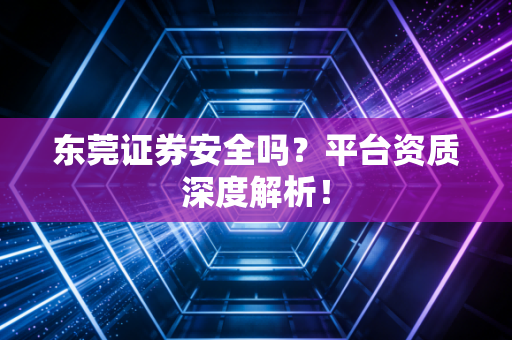 东莞证券安全吗？平台资质深度解析！