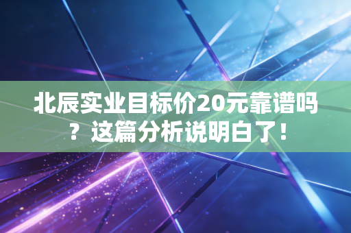 北辰实业目标价20元靠谱吗?这篇分析说明白了!
