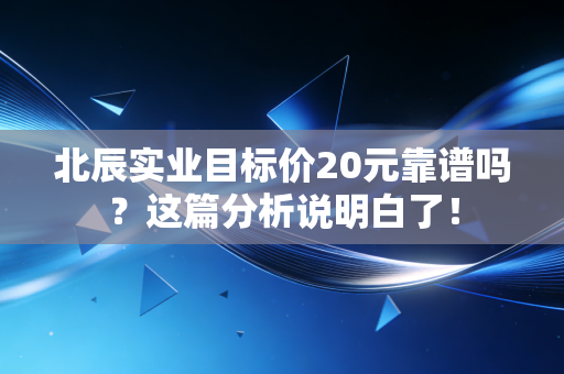 北辰实业目标价20元靠谱吗？这篇分析说明白了！