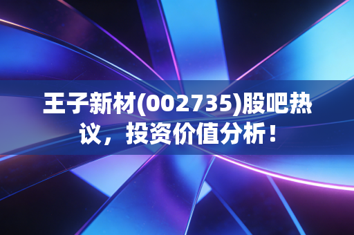 王子新材(002735)股吧热议，投资价值分析！