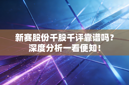 新赛股份千股千评靠谱吗?深度分析一看便知!