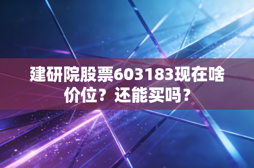 建研院股票603183现在啥价位？还能买吗？