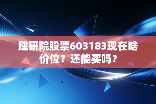 建研院股票603183现在啥价位？还能买吗？