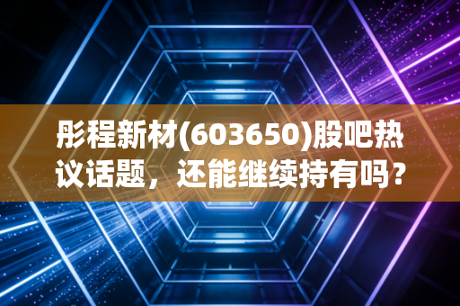 彤程新材(603650)股吧热议话题,还能继续持有吗?
