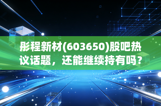 彤程新材(603650)股吧热议话题,还能继续持有吗?