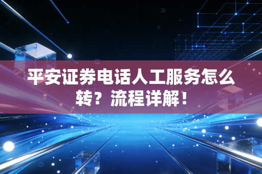 平安证券电话人工服务怎么转?流程详解!