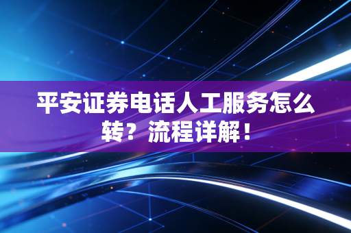 平安证券电话人工服务怎么转?流程详解!