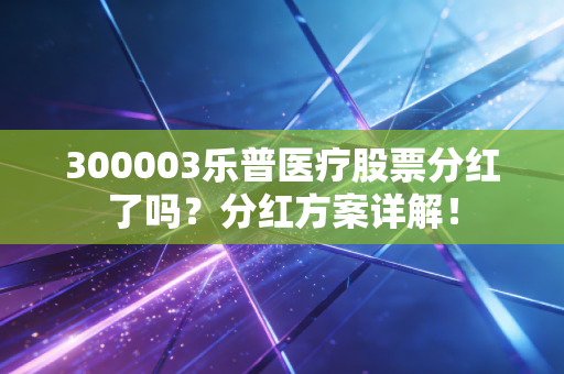 300003乐普医疗股票分红了吗？分红方案详解！