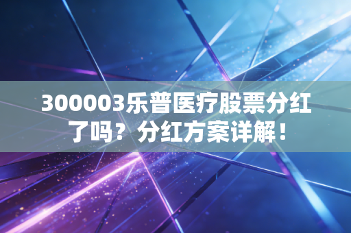 300003乐普医疗股票分红了吗？分红方案详解！