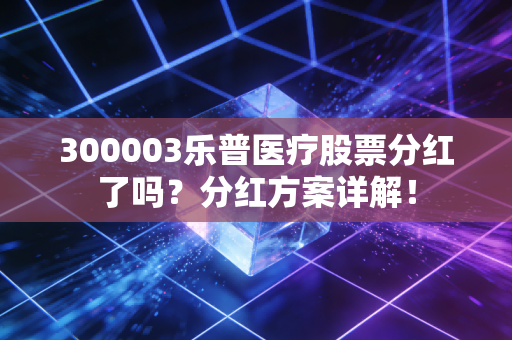 300003乐普医疗股票分红了吗？分红方案详解！