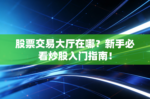 股票交易大厅在哪?新手必看炒股入门指南!