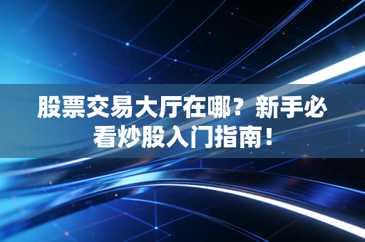 股票交易大厅在哪?新手必看炒股入门指南!