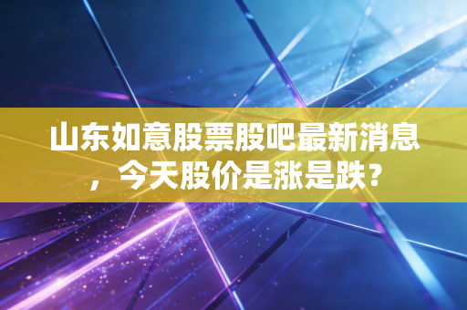 山东如意股票股吧最新消息,今天股价是涨是跌?
