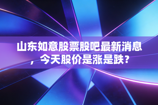 山东如意股票股吧最新消息,今天股价是涨是跌?