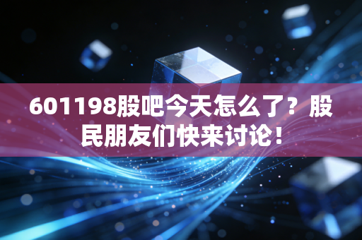 601198股吧今天怎么了？股民朋友们快来讨论！
