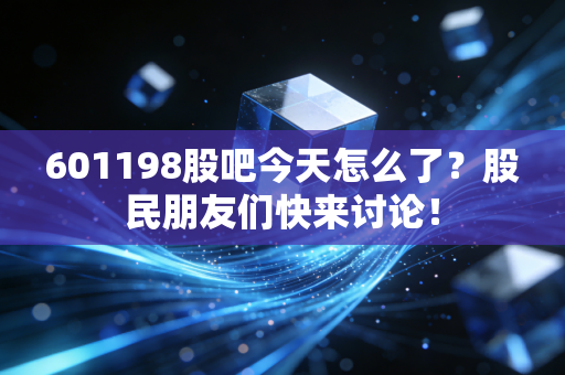 601198股吧今天怎么了？股民朋友们快来讨论！