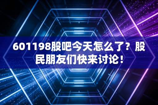 601198股吧今天怎么了？股民朋友们快来讨论！