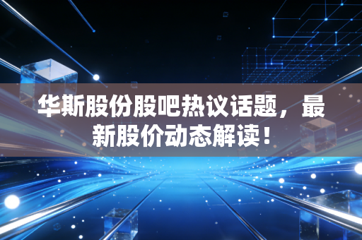 华斯股份股吧热议话题，最新股价动态解读！