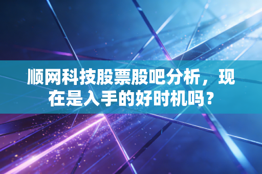 顺网科技股票股吧分析，现在是入手的好时机吗？