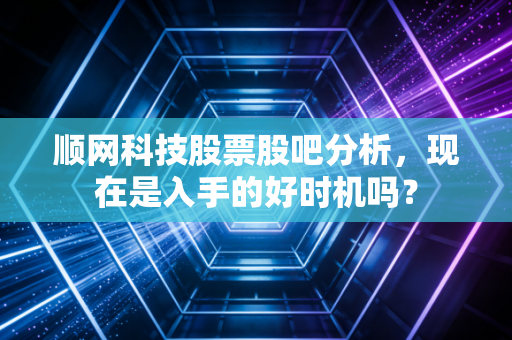 顺网科技股票股吧分析，现在是入手的好时机吗？