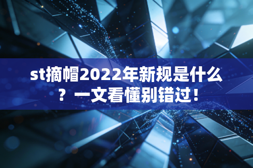 st摘帽2022年新规是什么？一文看懂别错过！