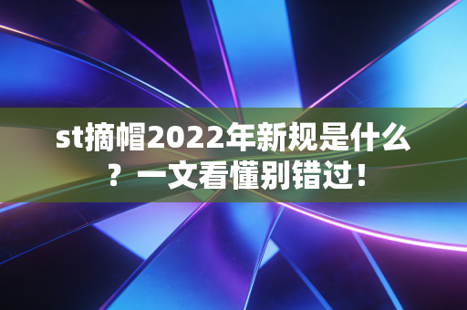 st摘帽2022年新规是什么？一文看懂别错过！