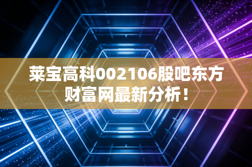 莱宝高科002106股吧东方财富网最新分析！