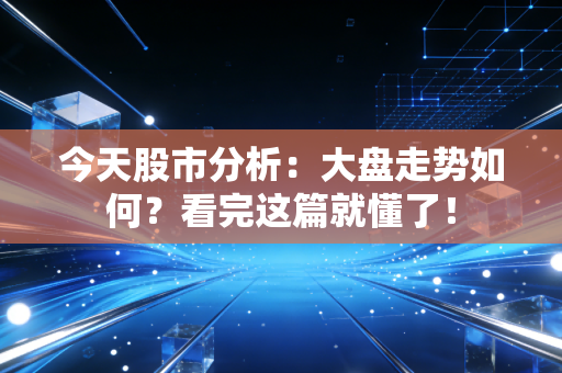 今天股市分析：大盘走势如何？看完这篇就懂了！