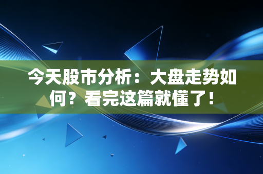 今天股市分析：大盘走势如何？看完这篇就懂了！