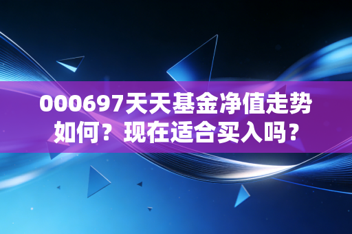 000697天天基金净值走势如何？现在适合买入吗？