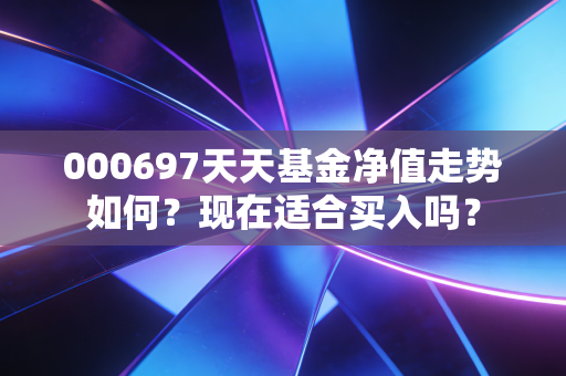 000697天天基金净值走势如何？现在适合买入吗？