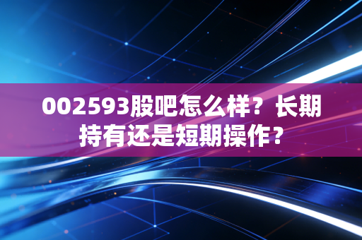 002593股吧怎么样？长期持有还是短期操作？