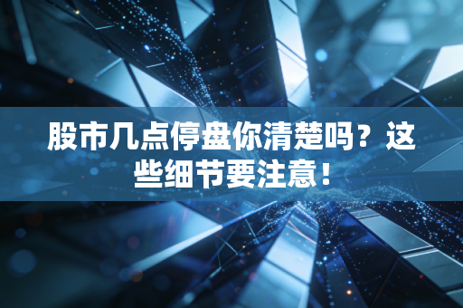 股市几点停盘你清楚吗？这些细节要注意！