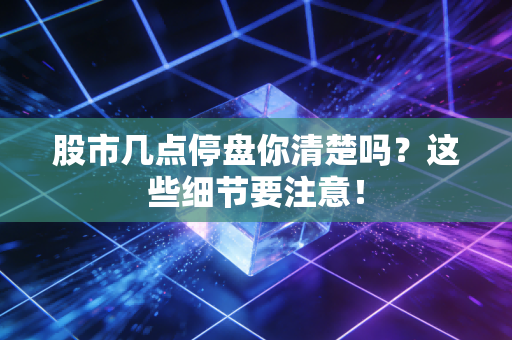 股市几点停盘你清楚吗？这些细节要注意！