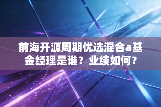 前海开源周期优选混合a基金经理是谁？业绩如何？